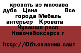 кровать из массива дуба › Цена ­ 180 000 - Все города Мебель, интерьер » Кровати   . Чувашия респ.,Новочебоксарск г.